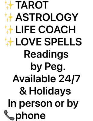 Tarot & Astrology Readings. Love Spells. Life Coach. In Person or by Phone. Same Day Appointments Available 24/7. 
Readings by Peg.