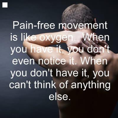 Pain-free movement is like oxygen. When you have it, you don't even notice it. When you don't have it, you can't think of anything else.