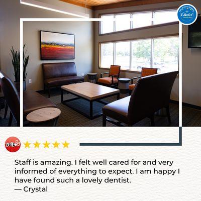 "Staff is amazing. I felt well cared for and very informed of everything to expect. I am happy I have found such a lovely dentist." - Crysta