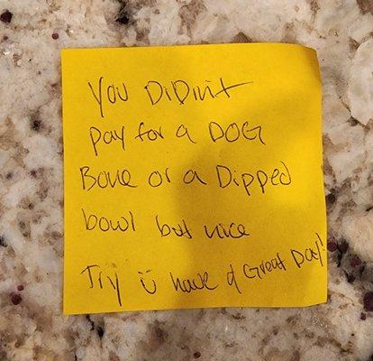 "You didn't pay for a dog bone or dipped bowl but nice try :) have a great day".