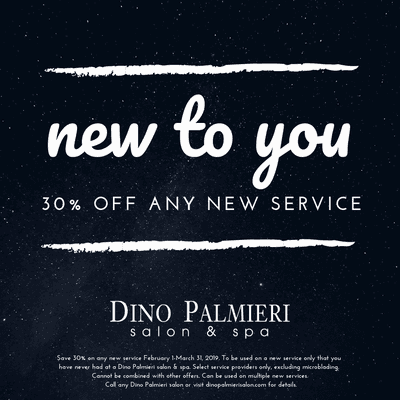 February 1-March 31, 2019: get 30% off any new service at a Dino Palmieri Salon & Spa! Call your local salon for details and restrictions.