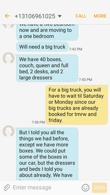 What part of "you will have to wait til Saturday or Monday since our big trucks are booked for tomorrow and Friday"?  You lied! twice