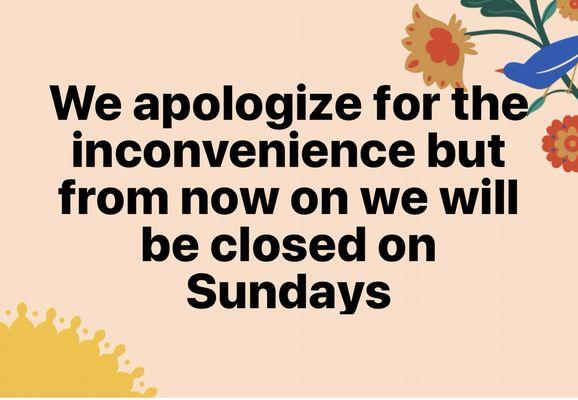 We apologize for the inconvenience but from now on we will be closed on Sundays