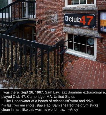 I was there. Sept 26, 1967. Sam Lay, jazz drummerextraordinaireplayed Club 47. slap slap, Sam sheared the drum sticks clean in half.