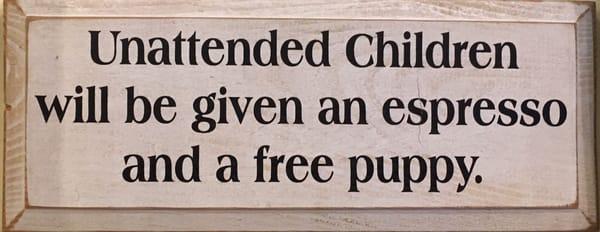 Unattended children will be given an espresso and a free puppy.