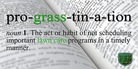 Don't pro-grass-tinate! We are starting lawn care programs soon! Sign up for a FREE analysis and estimate by calling us or visiting our site