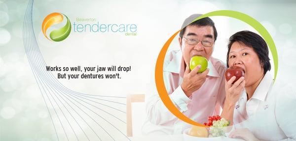 Dentures so good they won't budge when you eat.