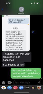 Screenshots of texts. I alerted her I needed to cancel and she took a screen shot, sent back to me with an added comment, "This bitch...".