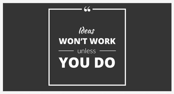 Ideas Won't Work Unless You Do