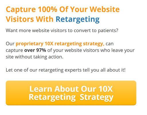 Capture 100% of your Website Visitors with RETARGETING. Learn about our 10X RETARGETING Strategy Today!