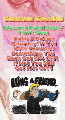 Bring a friend Saturday and if you both purchase anything from us we will give you each 15% off.