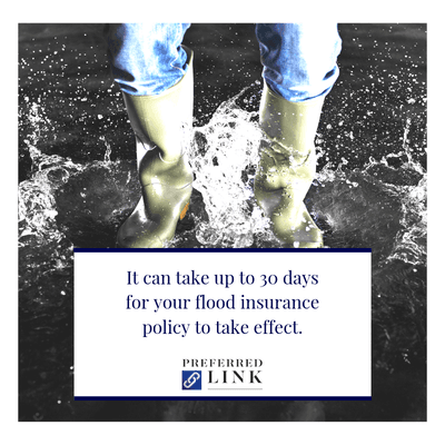 It can take up to 30 days for your flood policy insurance policy to take effect.