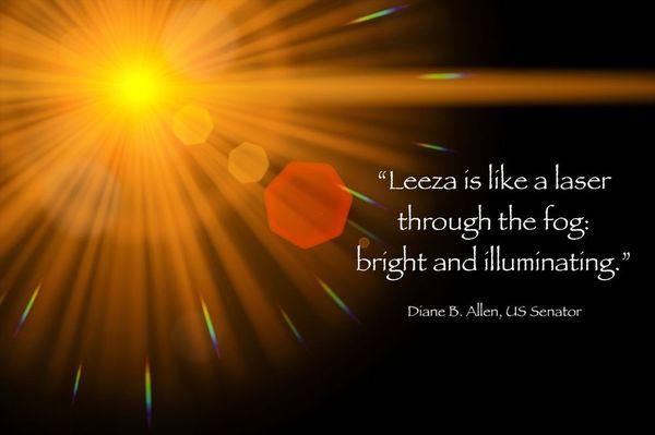 "Leeza is like a laser through the fog: bright and illuminating." Senator Diane Allen