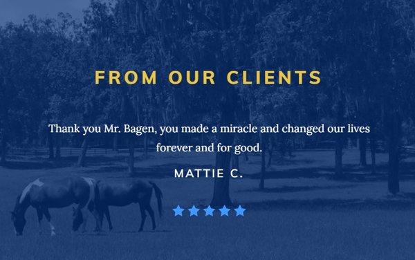 "Thank you Mr. Bagen, you made a miracle and changed our lives forever and for good." - Mattie C.