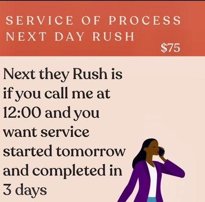 SERVICE OF PROCESS
NEXT DAY RUSH
$75
Next they Rush is if you call me at
12:00 and you want service started tomorrow and completed in 3 days