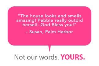 Maid by Pebble - Satisfied Client

"The house looks and smells amazing! Pebble really outdid herself. God Bless you!"