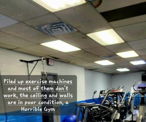 Piled up exercise machines and most of them don't work, the ceiling and walls are in poor condition, a Horrible Gym