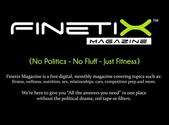 Finetix Magazine. (No Politics - No Fluff - Just Fitness)
 Go to www.FitnetixFitness.com to sign up for our free monthly magazine.