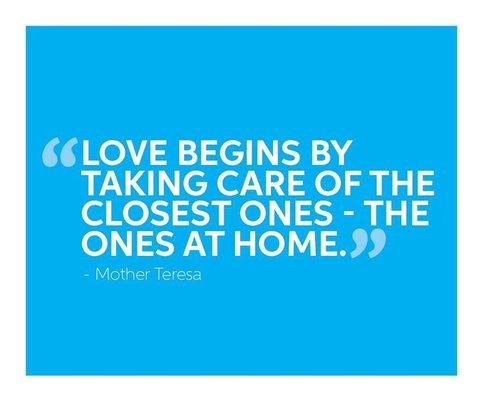 "Love begins by taking care of the closest ones - the ones at home." - Mother Teresa