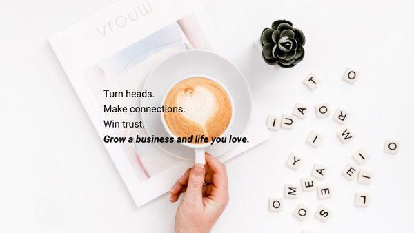 Turn heads.
 Make connections.
 Win trust.
 Grow a business and life you love.