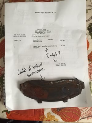 B/s charges for jumping my battery. Brake pad that came through my caliper and I lost all my breaks. Could of killed someone!