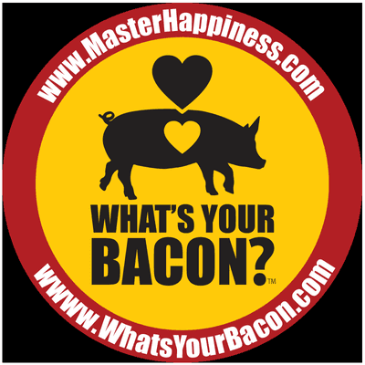 What's Your Bacon?
 What gets you up in the morning wanting to sing, scream, and dance. How do you Master Happiness?