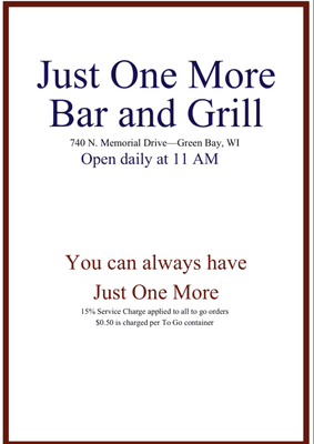 Just One More serves a full menu everyday from open to close! Please call ahead for groups of 8 or more (920-434-7481).