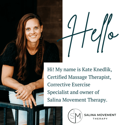 Hello, my name is Kate Knedlik, Certified Massage Therapist, Corrective Exercise Specialist, and owner of Salina Movement Therapy