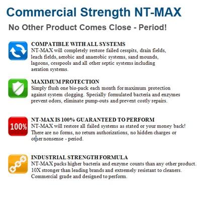 Strongest Commercial Grade Patented Bacteria and Enzymes. NT-MAX is Guaranteed to Completely Restore All Failed Septic Systems.