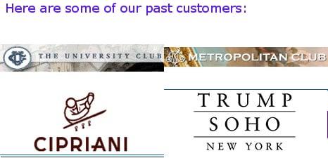 Here are some of our past Customers: University Club, Metropolitan Club, Cipriani, Trump SOHO